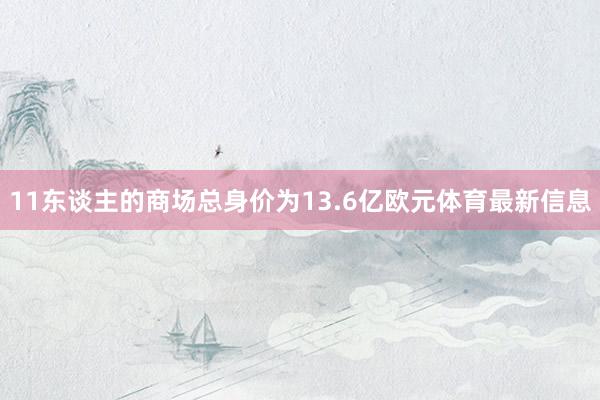 11东谈主的商场总身价为13.6亿欧元体育最新信息