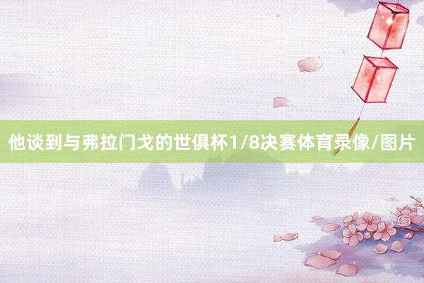 他谈到与弗拉门戈的世俱杯1/8决赛体育录像/图片
