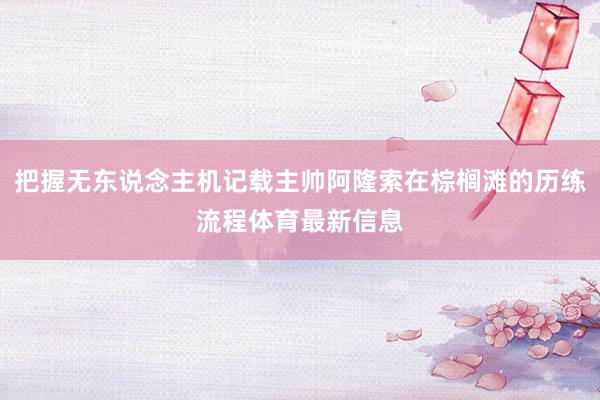 把握无东说念主机记载主帅阿隆索在棕榈滩的历练流程体育最新信息