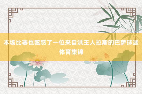 本场比赛也眩惑了一位来自洪王人拉斯的巴萨球迷体育集锦