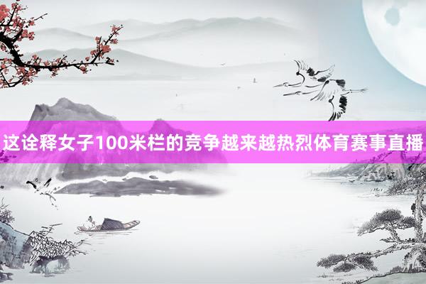 这诠释女子100米栏的竞争越来越热烈体育赛事直播