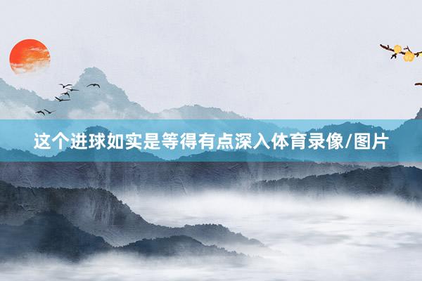 这个进球如实是等得有点深入体育录像/图片