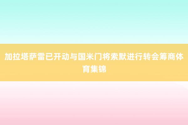 加拉塔萨雷已开动与国米门将索默进行转会筹商体育集锦