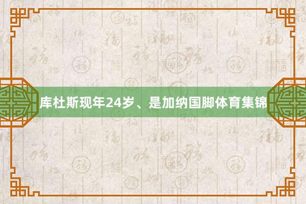 库杜斯现年24岁、是加纳国脚体育集锦