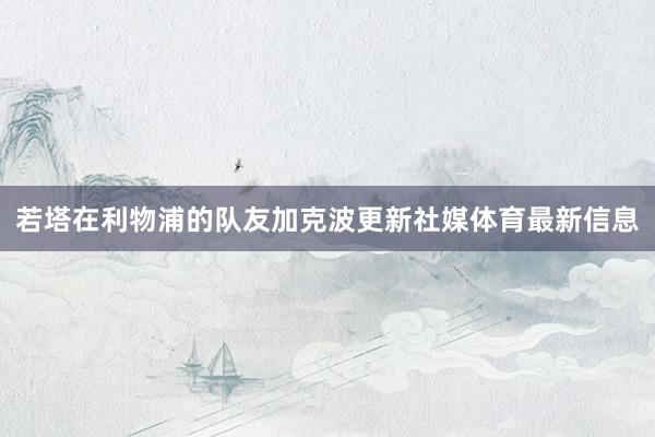 若塔在利物浦的队友加克波更新社媒体育最新信息