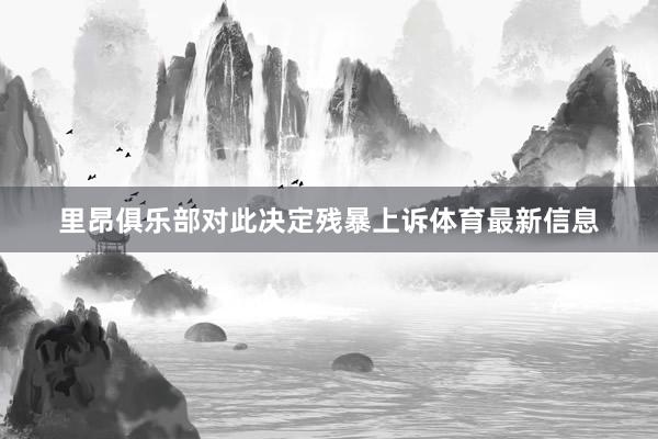里昂俱乐部对此决定残暴上诉体育最新信息