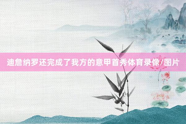 迪詹纳罗还完成了我方的意甲首秀体育录像/图片