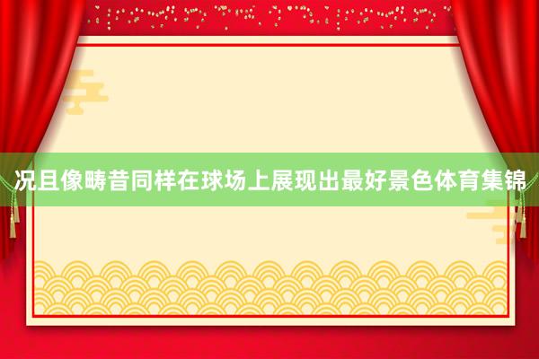 况且像畴昔同样在球场上展现出最好景色体育集锦