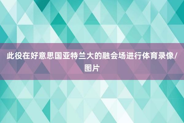 此役在好意思国亚特兰大的融会场进行体育录像/图片
