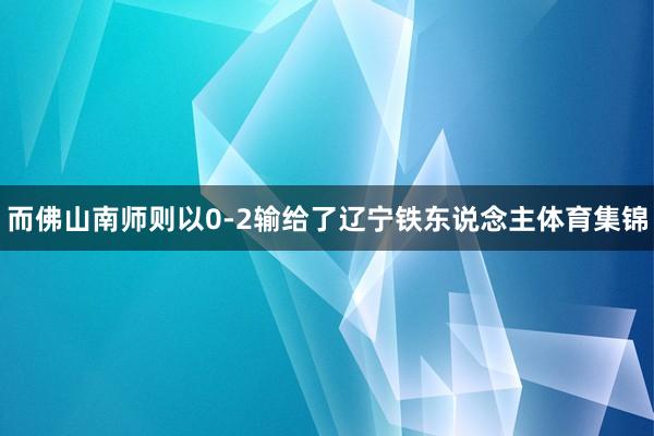 而佛山南师则以0-2输给了辽宁铁东说念主体育集锦