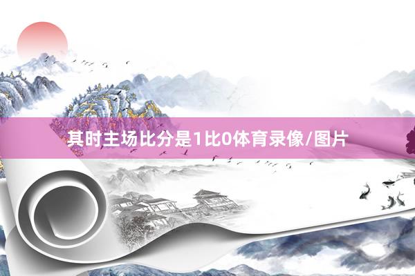 其时主场比分是1比0体育录像/图片
