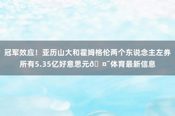 冠军效应！亚历山大和霍姆格伦两个东说念主左券所有5.35亿好意思元🤯体育最新信息