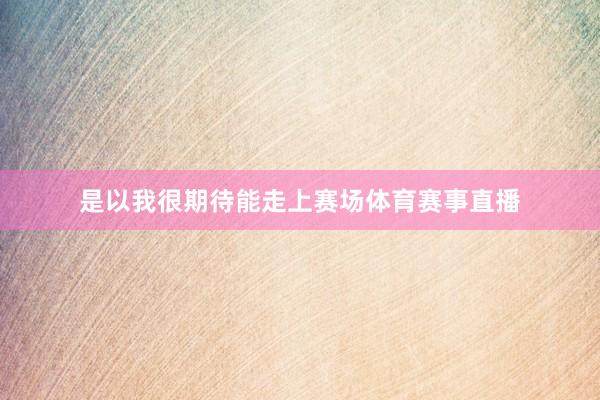 是以我很期待能走上赛场体育赛事直播