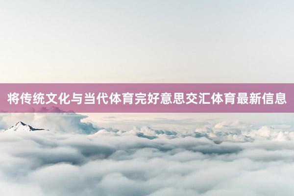 将传统文化与当代体育完好意思交汇体育最新信息