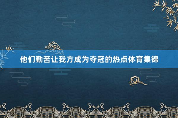 他们勤苦让我方成为夺冠的热点体育集锦
