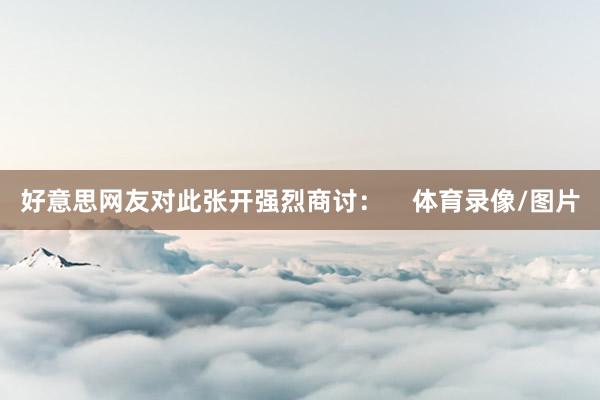 好意思网友对此张开强烈商讨：    体育录像/图片