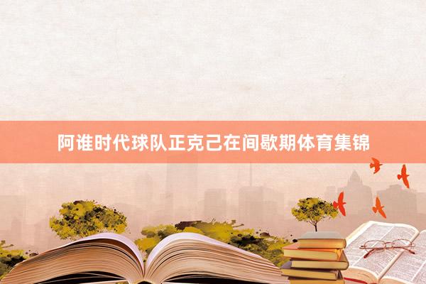 阿谁时代球队正克己在间歇期体育集锦