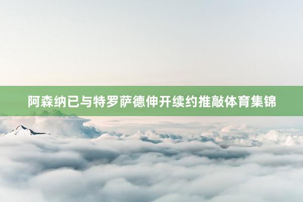 阿森纳已与特罗萨德伸开续约推敲体育集锦