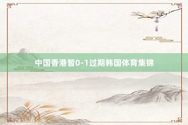 中国香港暂0-1过期韩国体育集锦