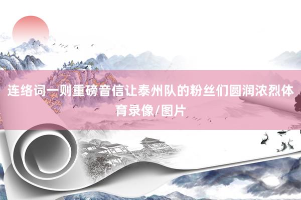 连络词一则重磅音信让泰州队的粉丝们圆润浓烈体育录像/图片