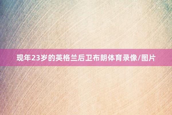 现年23岁的英格兰后卫布朗体育录像/图片