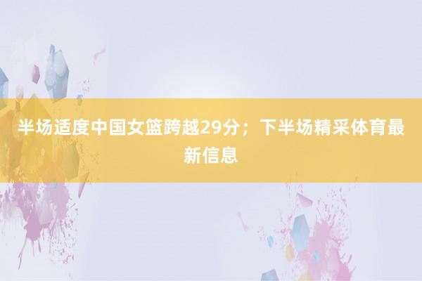 半场适度中国女篮跨越29分；下半场精采体育最新信息