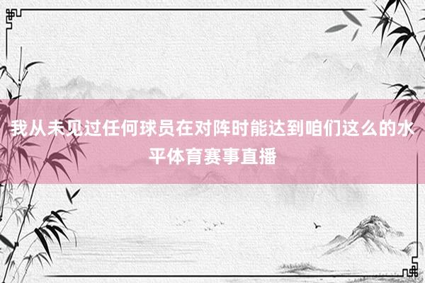 我从未见过任何球员在对阵时能达到咱们这么的水平体育赛事直播