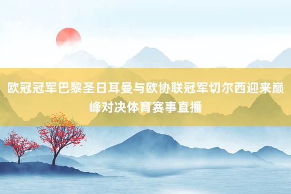 欧冠冠军巴黎圣日耳曼与欧协联冠军切尔西迎来巅峰对决体育赛事直播