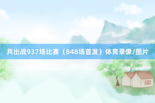 共出战937场比赛（848场首发）体育录像/图片