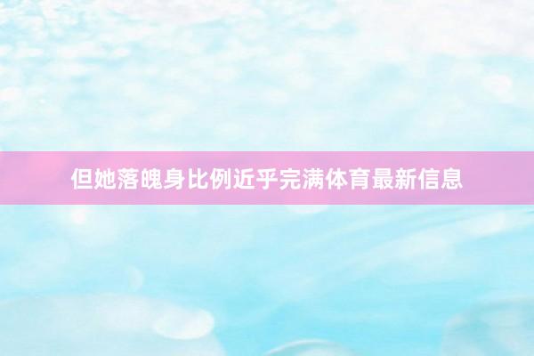 但她落魄身比例近乎完满体育最新信息