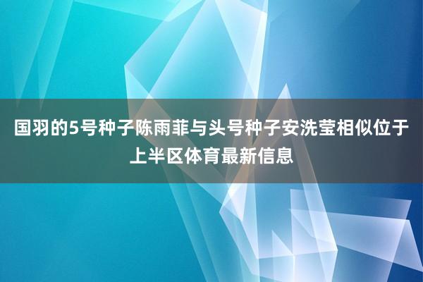 国羽的5号种子陈雨菲与头号种子安洗莹相似位于上半区体育最新信息