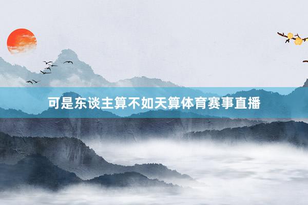 可是东谈主算不如天算体育赛事直播