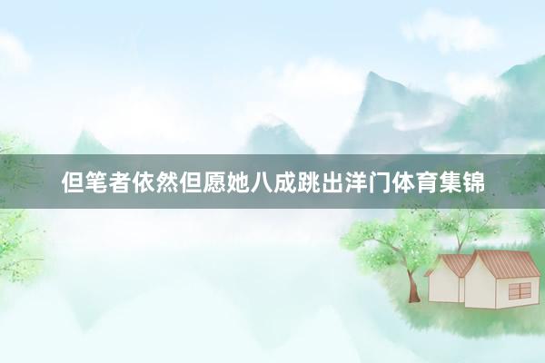 但笔者依然但愿她八成跳出洋门体育集锦