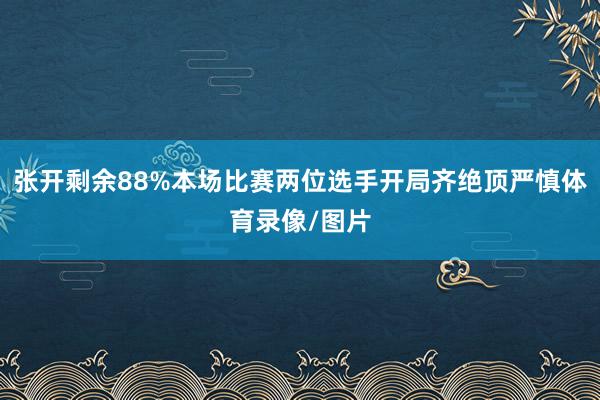 张开剩余88%本场比赛两位选手开局齐绝顶严慎体育录像/图片