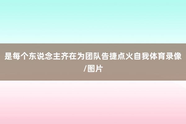 是每个东说念主齐在为团队告捷点火自我体育录像/图片