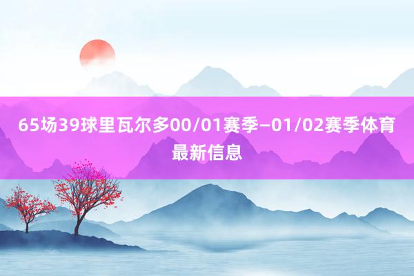 65场39球里瓦尔多00/01赛季—01/02赛季体育最新信息