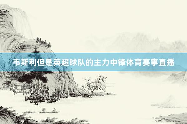 韦斯利但是英超球队的主力中锋体育赛事直播