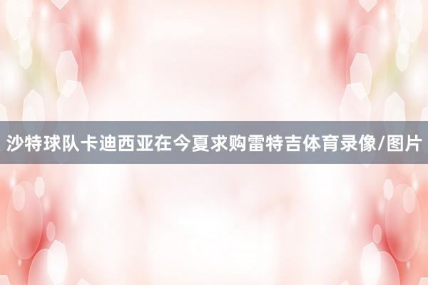 沙特球队卡迪西亚在今夏求购雷特吉体育录像/图片
