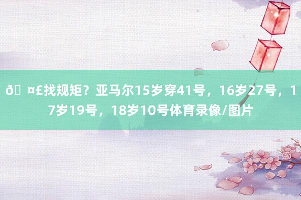 🤣找规矩？亚马尔15岁穿41号，16岁27号，17岁19号，18岁10号体育录像/图片