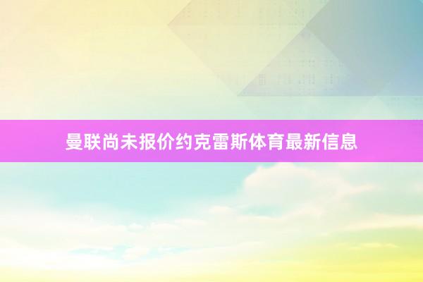 曼联尚未报价约克雷斯体育最新信息