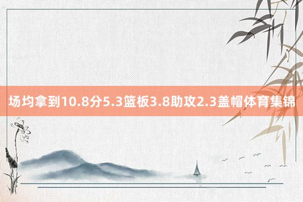 场均拿到10.8分5.3篮板3.8助攻2.3盖帽体育集锦