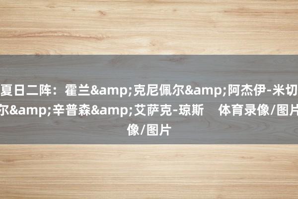 夏日二阵：霍兰&克尼佩尔&阿杰伊-米切尔&辛普森&艾萨克-琼斯    体育录像/图片