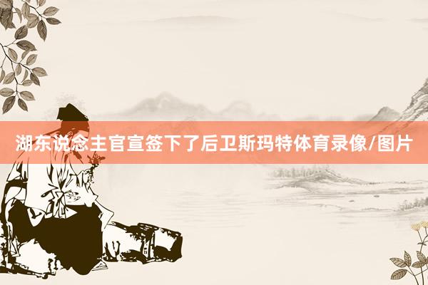 湖东说念主官宣签下了后卫斯玛特体育录像/图片