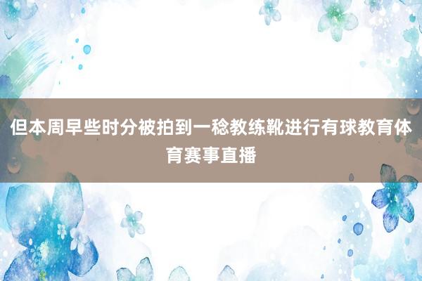 但本周早些时分被拍到一稔教练靴进行有球教育体育赛事直播