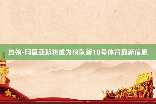 约翰-阿里亚斯将成为狼队新10号体育最新信息