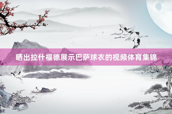 晒出拉什福德展示巴萨球衣的视频体育集锦