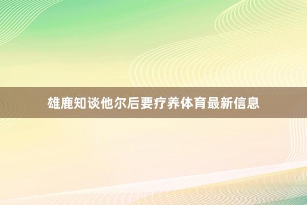 雄鹿知谈他尔后要疗养体育最新信息