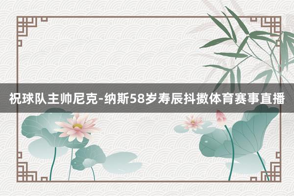 祝球队主帅尼克-纳斯58岁寿辰抖擞体育赛事直播