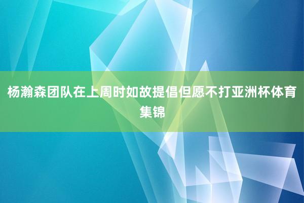 杨瀚森团队在上周时如故提倡但愿不打亚洲杯体育集锦