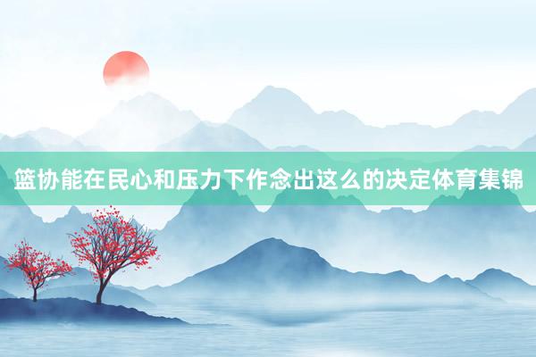 篮协能在民心和压力下作念出这么的决定体育集锦